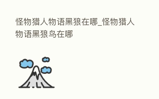 怪物獵人物語黑狼在哪_怪物獵人物語黑狼鳥在哪