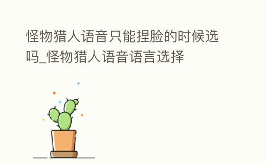 怪物獵人語音只能捏臉的時候選嗎_怪物獵人語音語言選擇