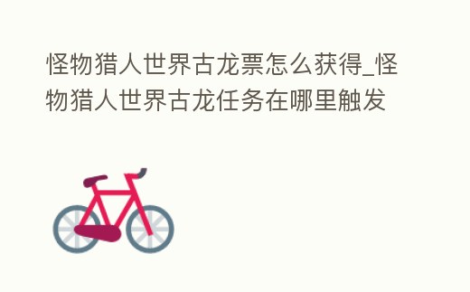 怪物獵人世界古龍票怎么獲得_怪物獵人世界古龍任務在哪里觸發