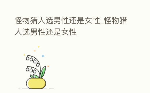 怪物獵人選男性還是女性_怪物獵人選男性還是女性