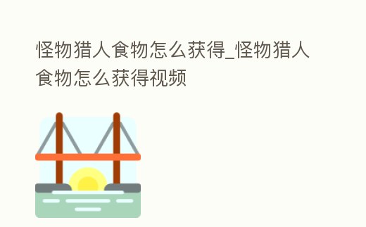 怪物獵人食物怎么獲得_怪物獵人食物怎么獲得視頻