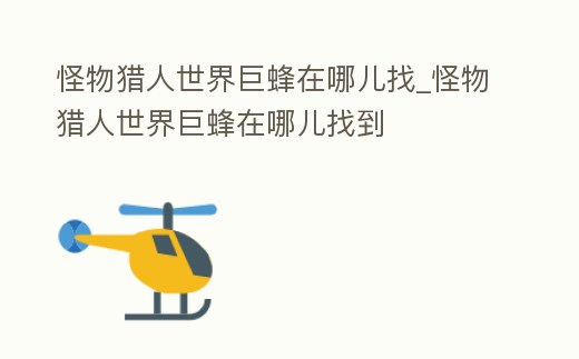 怪物獵人世界巨蜂在哪兒找_怪物獵人世界巨蜂在哪兒找到