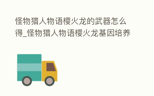 怪物獵人物語櫻火龍的武器怎么得_怪物獵人物語櫻火龍基因培養