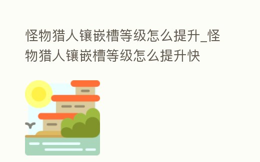怪物獵人鑲嵌槽等級怎么提升_怪物獵人鑲嵌槽等級怎么提升快