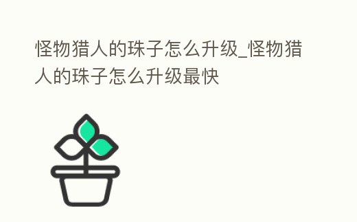 怪物獵人的珠子怎么升級(jí)_怪物獵人的珠子怎么升級(jí)最快