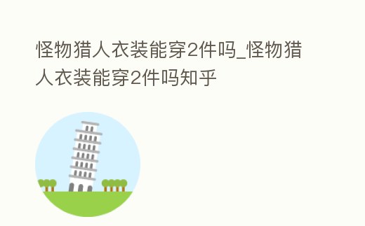 怪物獵人衣裝能穿2件嗎_怪物獵人衣裝能穿2件嗎知乎