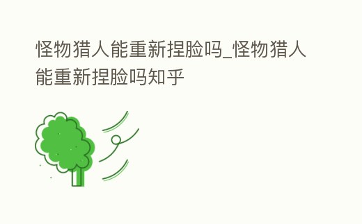 怪物獵人能重新捏臉嗎_怪物獵人能重新捏臉嗎知乎