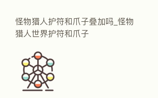 怪物獵人護符和爪子疊加嗎_怪物獵人世界護符和爪子