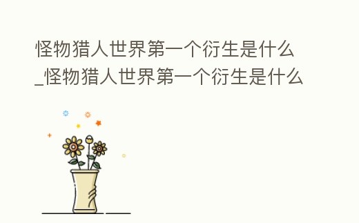 怪物獵人世界第一個衍生是什么_怪物獵人世界第一個衍生是什么意思