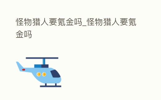 怪物獵人要氪金嗎_怪物獵人要氪金嗎