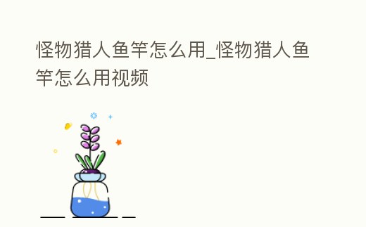 怪物獵人魚竿怎么用_怪物獵人魚竿怎么用視頻