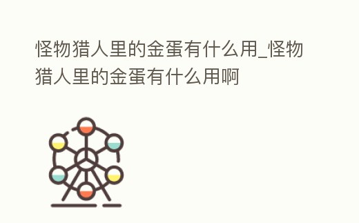 怪物獵人里的金蛋有什么用_怪物獵人里的金蛋有什么用啊