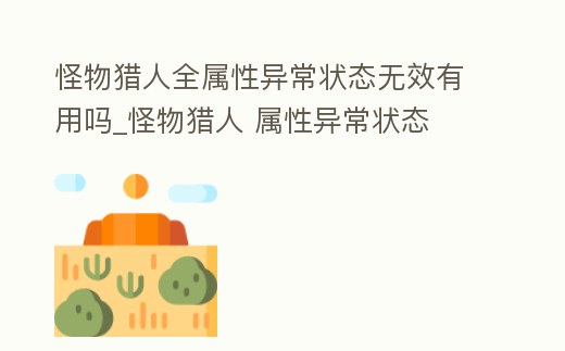 怪物獵人全屬性異常狀態(tài)無(wú)效有用嗎_怪物獵人 屬性異常狀態(tài)