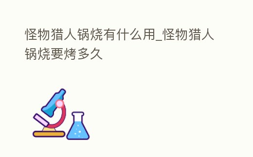 怪物獵人鍋燒有什么用_怪物獵人鍋燒要烤多久