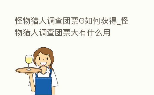 怪物獵人調查團票G如何獲得_怪物獵人調查團票大有什么用