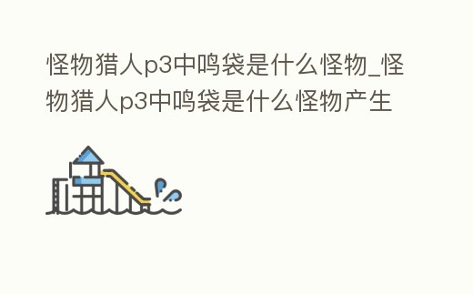 怪物獵人p3中鳴袋是什么怪物_怪物獵人p3中鳴袋是什么怪物產(chǎn)生的