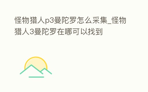 怪物獵人p3曼陀羅怎么采集_怪物獵人3曼陀羅在哪可以找到