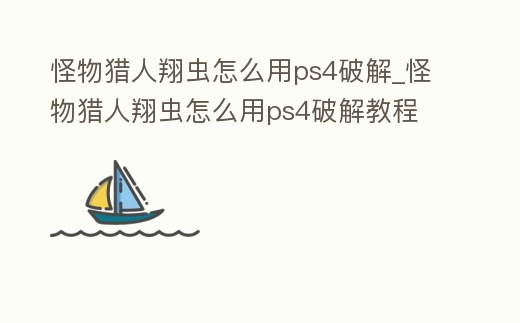 怪物獵人翔蟲怎么用ps4破解_怪物獵人翔蟲怎么用ps4破解教程