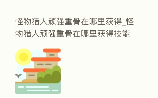 怪物獵人頑強重骨在哪里獲得_怪物獵人頑強重骨在哪里獲得技能
