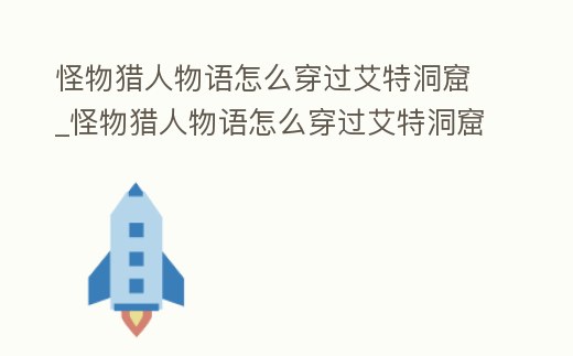 怪物獵人物語怎么穿過艾特洞窟_怪物獵人物語怎么穿過艾特洞窟的門