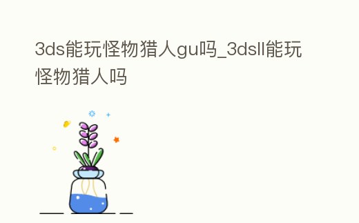 3ds能玩怪物獵人gu嗎_3dsll能玩怪物獵人嗎