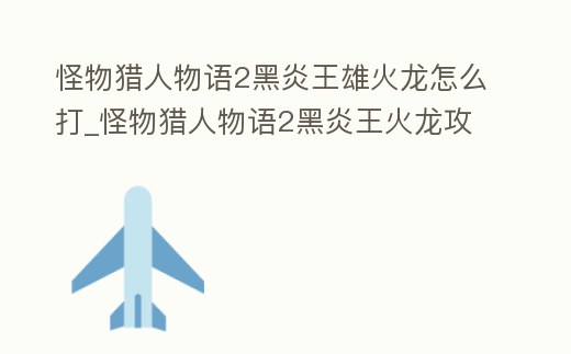 怪物獵人物語2黑炎王雄火龍怎么打_怪物獵人物語2黑炎王火龍攻略
