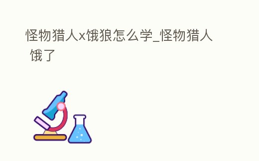 怪物獵人x餓狼怎么學_怪物獵人 餓了