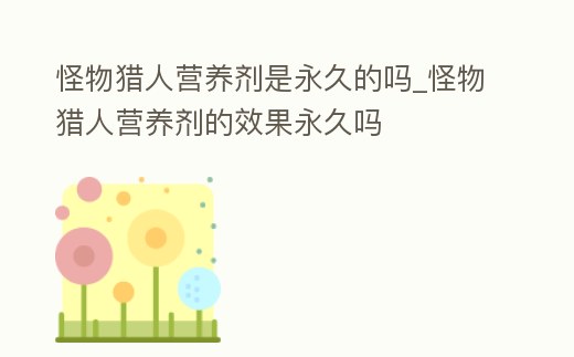 怪物獵人營養劑是永久的嗎_怪物獵人營養劑的效果永久嗎