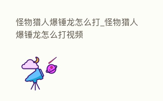 怪物獵人爆錘龍怎么打_怪物獵人爆錘龍怎么打視頻