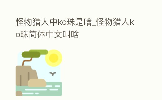 怪物獵人中ko珠是啥_怪物獵人ko珠簡體中文叫啥