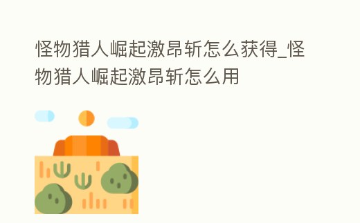 怪物獵人崛起激昂斬怎么獲得_怪物獵人崛起激昂斬怎么用