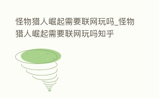 怪物獵人崛起需要聯網玩嗎_怪物獵人崛起需要聯網玩嗎知乎