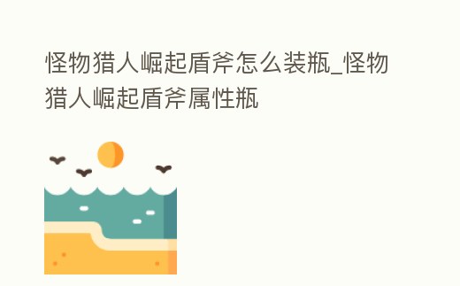 怪物獵人崛起盾斧怎么裝瓶_怪物獵人崛起盾斧屬性瓶