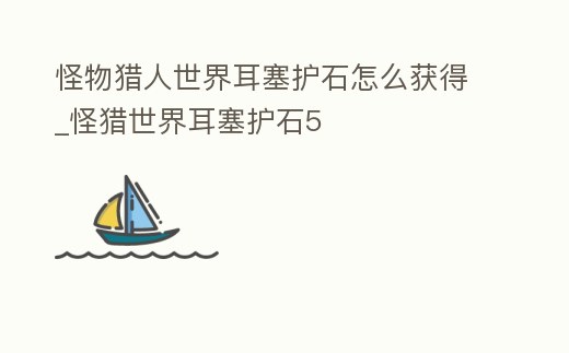 怪物獵人世界耳塞護石怎么獲得_怪獵世界耳塞護石5