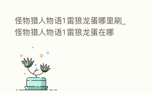 怪物獵人物語1雷狼龍蛋哪里刷_怪物獵人物語1雷狼龍蛋在哪