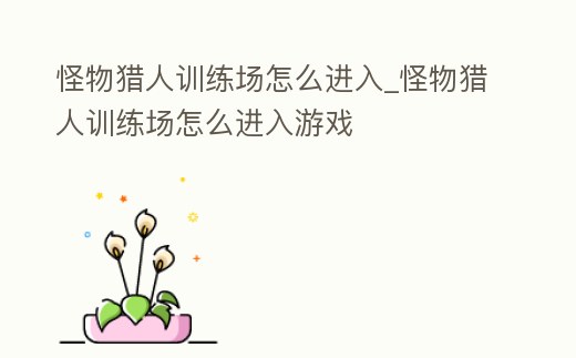 怪物獵人訓練場怎么進入_怪物獵人訓練場怎么進入游戲
