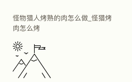 怪物獵人烤熟的肉怎么做_怪獵烤肉怎么烤
