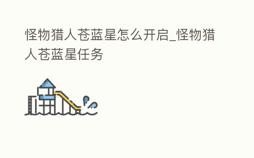 怪物獵人蒼藍星怎么開啟_怪物獵人蒼藍星任務