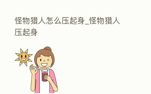 怪物獵人怎么壓起身_怪物獵人 壓起身