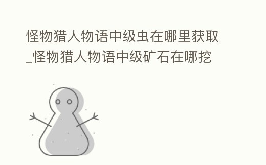 怪物獵人物語中級蟲在哪里獲取_怪物獵人物語中級礦石在哪挖