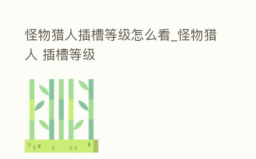 怪物獵人插槽等級怎么看_怪物獵人 插槽等級