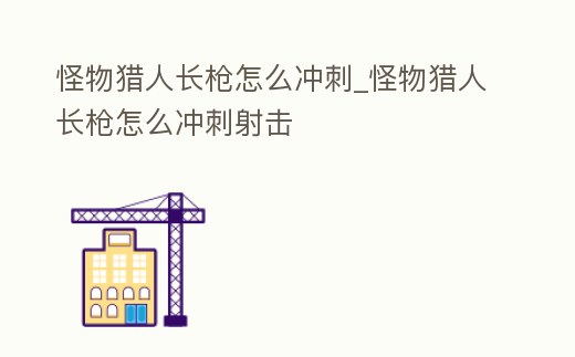 怪物獵人長槍怎么沖刺_怪物獵人長槍怎么沖刺射擊