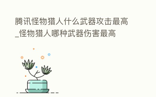 騰訊怪物獵人什么武器攻擊最高_怪物獵人哪種武器傷害最高