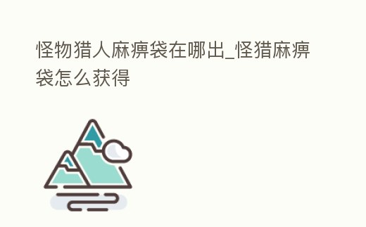 怪物獵人麻痹袋在哪出_怪獵麻痹袋怎么獲得