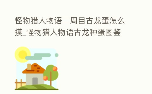怪物獵人物語二周目古龍蛋怎么摸_怪物獵人物語古龍種蛋圖鑒