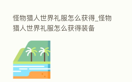 怪物獵人世界禮服怎么獲得_怪物獵人世界禮服怎么獲得裝備