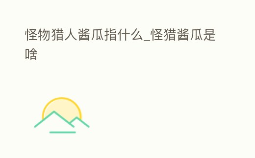 怪物獵人醬瓜指什么_怪獵醬瓜是啥