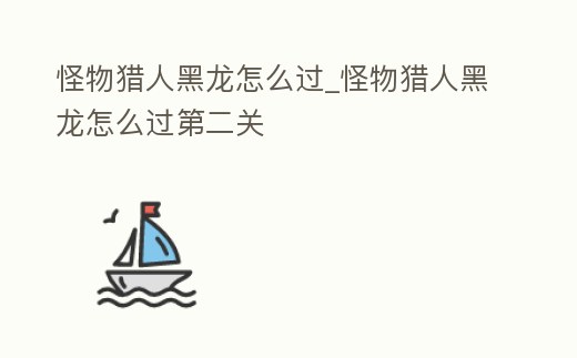 怪物獵人黑龍怎么過_怪物獵人黑龍怎么過第二關