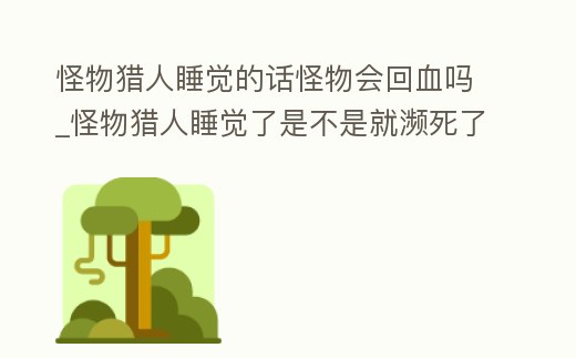 怪物獵人睡覺(jué)的話怪物會(huì)回血嗎_怪物獵人睡覺(jué)了是不是就瀕死了