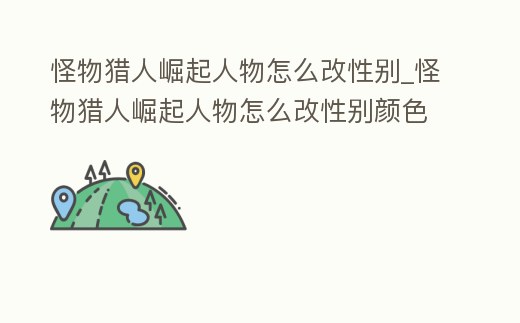 怪物獵人崛起人物怎么改性別_怪物獵人崛起人物怎么改性別顏色